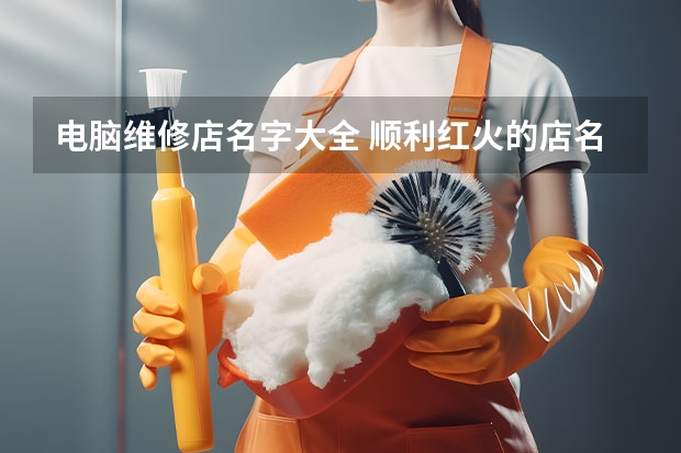 电脑维修店名字大全 顺利红火的店名（维修公司取名集 公司起名字方法）