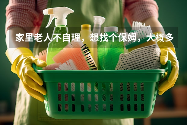 家里老人不自理，想找个保姆，大概多少钱呢？