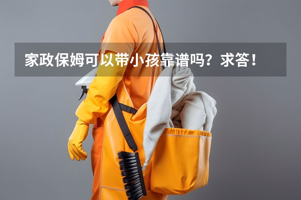 家政保姆可以带小孩靠谱吗？求答！