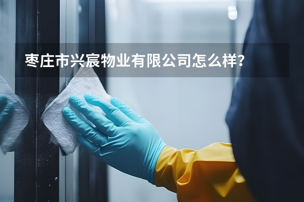 枣庄市兴宸物业有限公司怎么样？