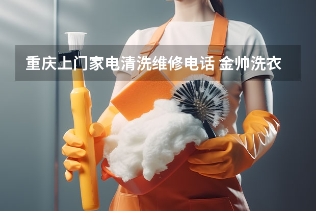 重庆上门家电清洗维修电话 金帅洗衣机售后维修电话 (号码已更新)附近地区维修中心