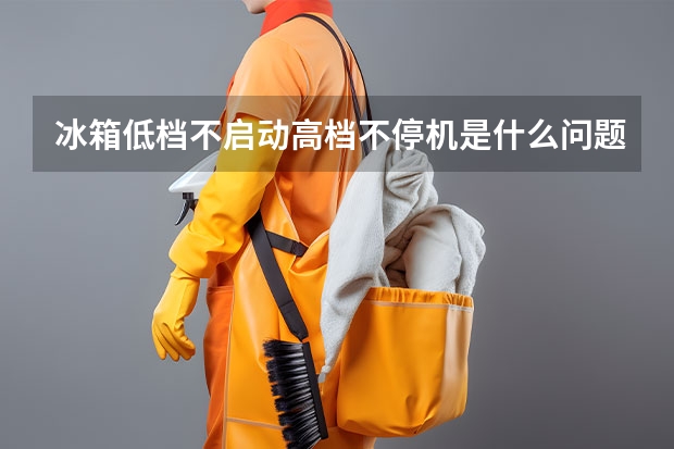 冰箱低档不启动高档不停机是什么问题呢？冰箱维修