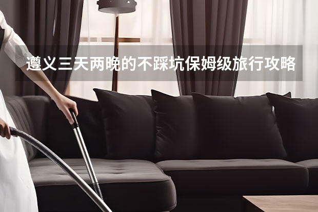 遵义三天两晚的不踩坑保姆级旅行攻略是什么？