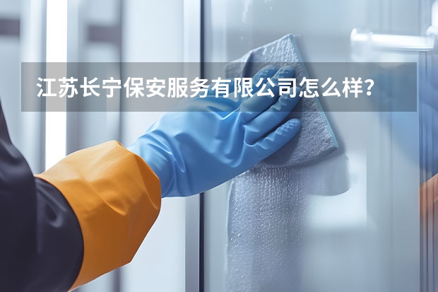 江苏长宁保安服务有限公司怎么样？