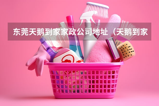 东莞天鹅到家家政公司地址（天鹅到家客服24小时客服热线）