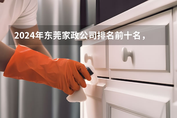 2024年东莞家政公司排名前十名,轻松找到靠谱的阿姨!(2024月嫂家政机构排名)