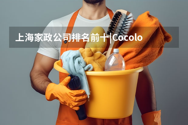 上海家政公司排名前十|Cocolove爱的果实月嫂|晨心家政公司口碑 2024年东莞家政公司排名前十名，轻松找到靠谱的阿姨！