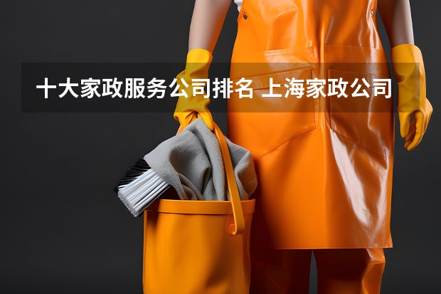 十大家政服务公司排名 上海家政公司排名前十 上海家政服务公司排行榜