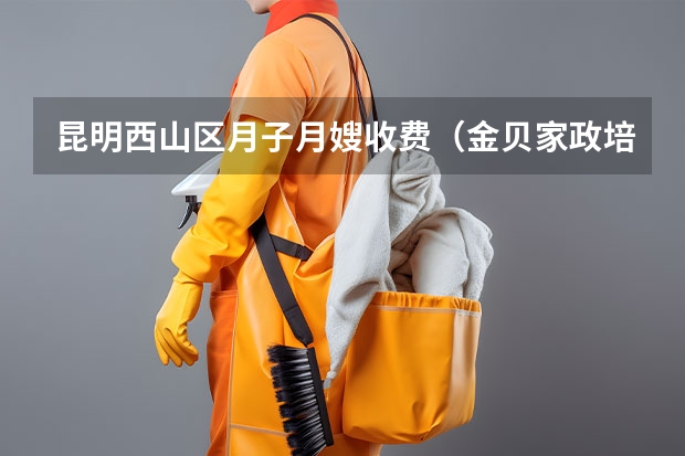 昆明西山区月子月嫂收费(金贝家政培训好不好)