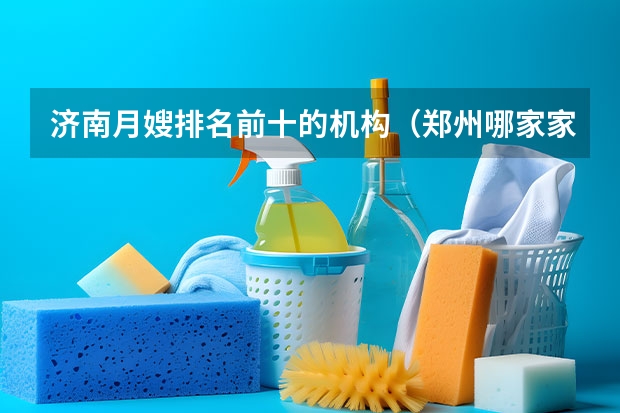 济南月嫂排名前十的机构（郑州哪家家政公司好？）
