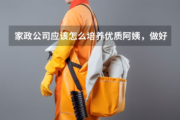 家政公司应该怎么培养优质阿姨，做好这4个方面足矣！