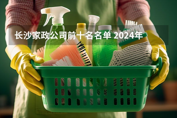 长沙家政公司前十名名单 2024年东莞家政公司排名前十名，轻松找到靠谱的阿姨！