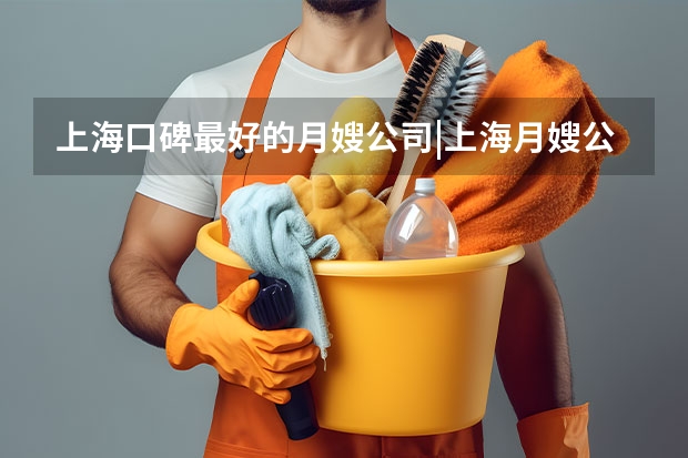 上海口碑最好的月嫂公司|上海月嫂公司哪家最好|机构排名前十（上海家政公司排名前十|Cocolove爱的果实月嫂|晨心家政公司口碑）