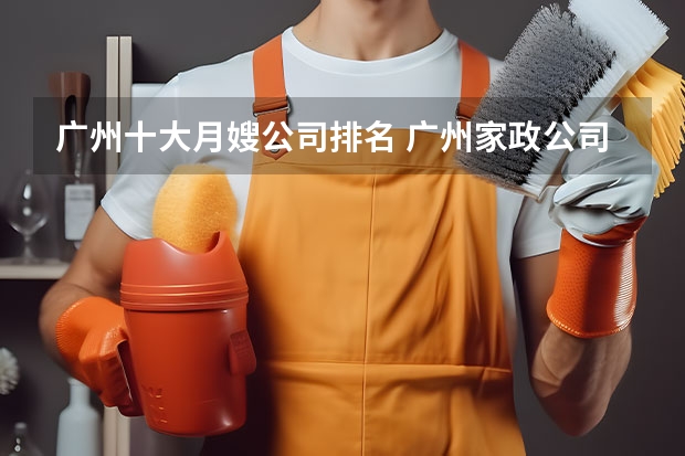 广州十大月嫂公司排名 广州家政公司排名前十名 2024月嫂家政机构排名