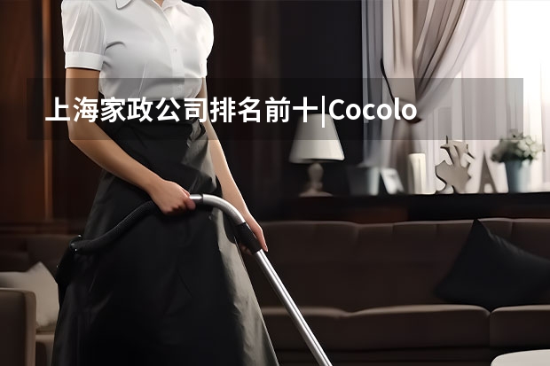 上海家政公司排名前十|Cocolove爱的果实月嫂|晨心家政公司口碑 上海家政公司排名前十 上海家政服务公司排行榜