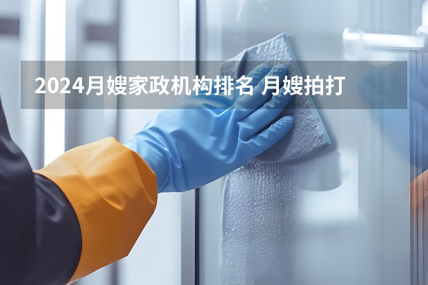 2024月嫂家政机构排名 月嫂拍打抛扔婴儿，对其家政公司是否有所影响？