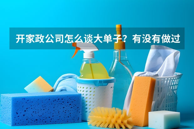 开家政公司怎么谈大单子？有没有做过工程单的朋友给点经验？