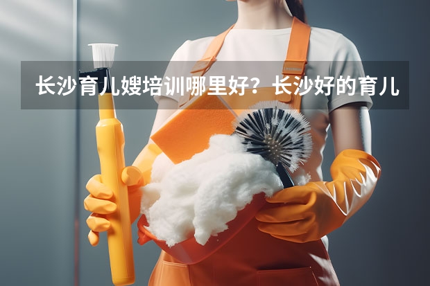 长沙育儿嫂培训哪里好?长沙好的育儿嫂培训