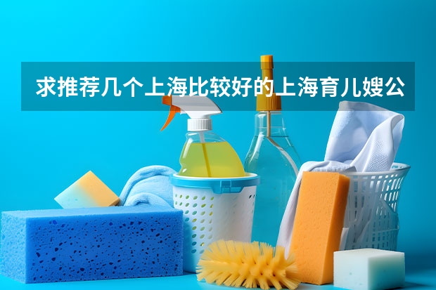 求推荐几个上海比较好的上海育儿嫂公司（上海家政公司排名前十（官方）上海月嫂机构排名前十工商信息公布）