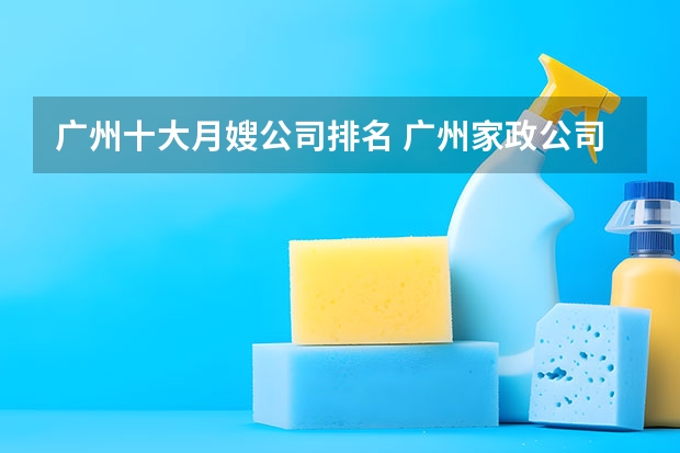 广州十大月嫂公司排名 广州家政公司排名前十名（十大西安家政公司排行榜，西安家政保洁-保姆月嫂哪家好，西安家政服务公司哪家好）
