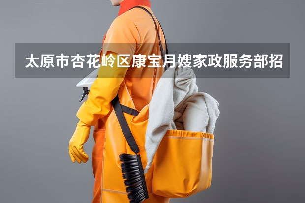 太原市杏花岭区康宝月嫂家政服务部招聘信息,太原市杏花岭区康宝月嫂家政服务部怎么样?