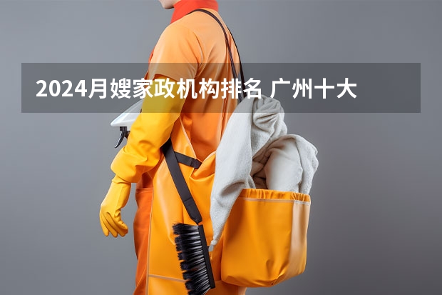 2024月嫂家政机构排名 广州十大月嫂公司排名 广州家政公司排名前十名