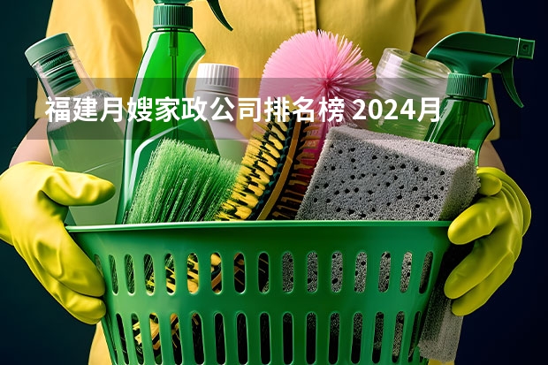 福建月嫂家政公司排名榜 2024月嫂家政机构排名