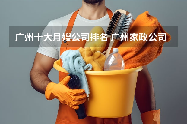 广州十大月嫂公司排名 广州家政公司排名前十名 家政订单那么多上哪去找月嫂