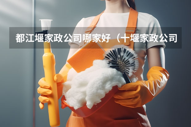都江堰家政公司哪家好（十堰家政公司哪家好）
