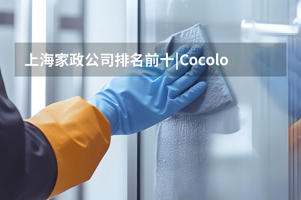 上海家政公司排名前十|Cocolove爱的果实月嫂|晨心家政公司口碑(上海家政公司排名前十(官方)上海月嫂机构排名前十工商信息公布)