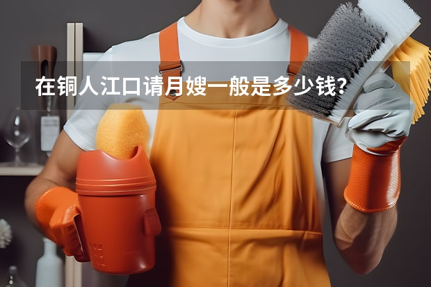 在铜人江口请月嫂一般是多少钱？