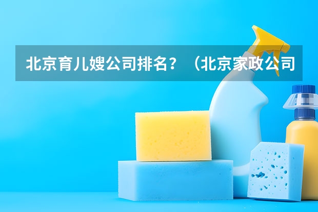 北京育儿嫂公司排名？（北京家政公司排名前十名）