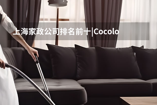 上海家政公司排名前十|Cocolove爱的果实月嫂|晨心家政公司口碑 深圳月嫂公司10大品牌