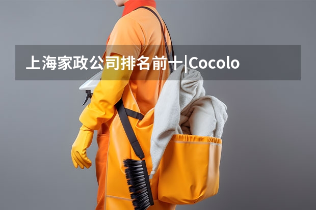 上海家政公司排名前十|Cocolove爱的果实月嫂|晨心家政公司口碑 上海月嫂哪家好?