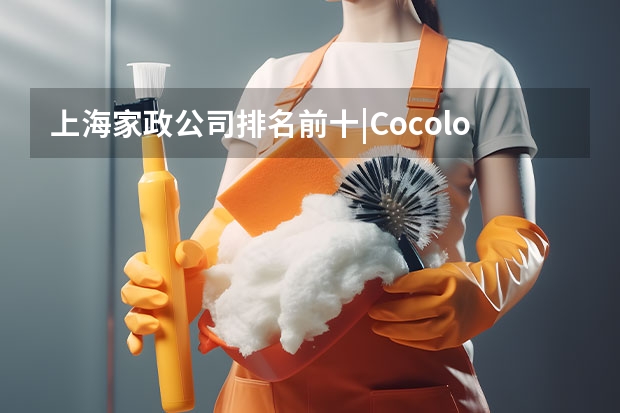 上海家政公司排名前十|Cocolove爱的果实月嫂|晨心家政公司口碑(常州家政公司排名前十名)