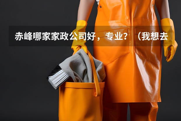 赤峰哪家家政公司好，专业？（我想去北京找个住家的保姆工作，不知去那个家政公司好）