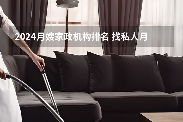 2024月嫂家政机构排名 找私人月嫂好还是通过家政公司好
