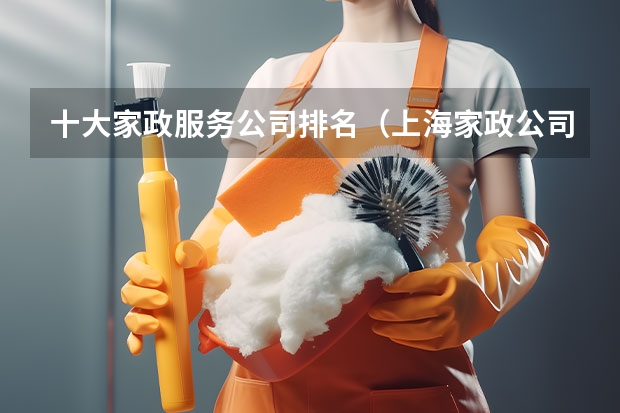 十大家政服务公司排名（上海家政公司排名前十 上海家政服务公司排行榜）
