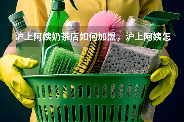 沪上阿姨奶茶店如何加盟,沪上阿姨怎么加盟