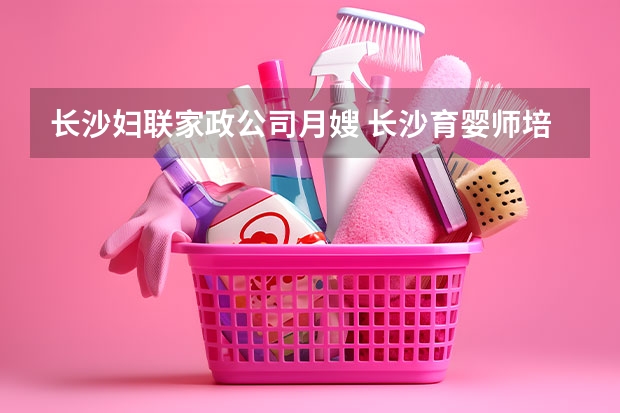 长沙妇联家政公司月嫂 长沙育婴师培训机构哪家比较好