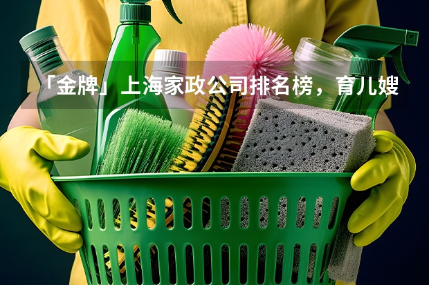 「金牌」上海家政公司排名榜,育儿嫂平台推荐,有名的月嫂公司 上海家政公司排名前十(官方)上海月嫂机构排名前十工商信息公布