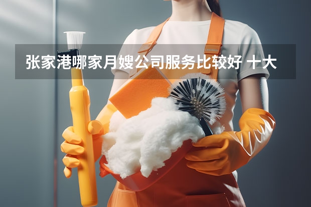张家港哪家月嫂公司服务比较好 十大家政服务公司排名