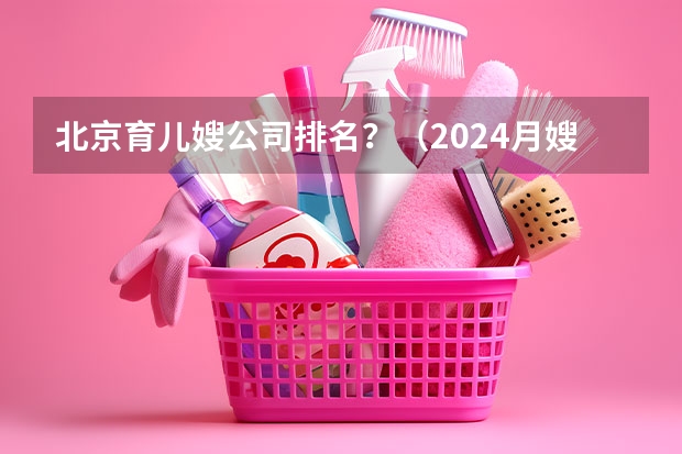 北京育儿嫂公司排名？（2024月嫂家政机构排名）